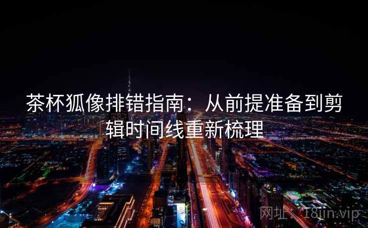 茶杯狐像排错指南：从前提准备到剪辑时间线重新梳理