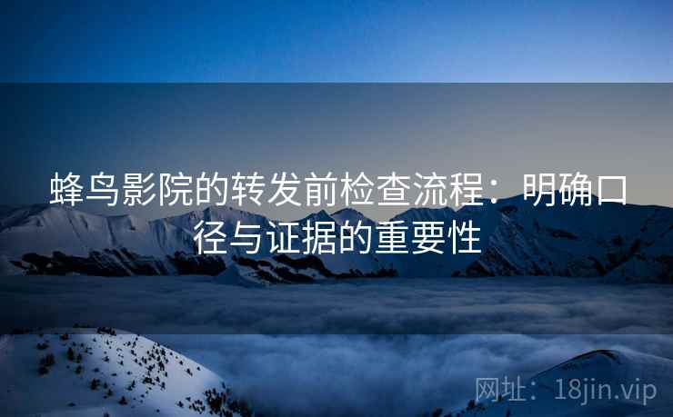 蜂鸟影院的转发前检查流程：明确口径与证据的重要性