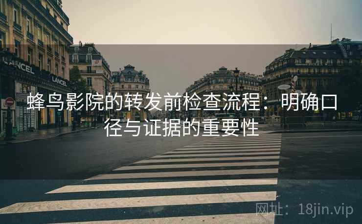 蜂鸟影院的转发前检查流程：明确口径与证据的重要性