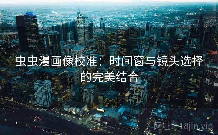 虫虫漫画像校准:时间窗与镜头选择的完美结合 虫虫漫画像校准:时间窗与镜头选择的完美结合