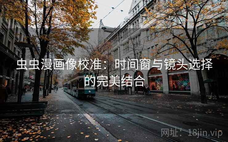 虫虫漫画像校准:时间窗与镜头选择的完美结合 虫虫漫画像校准:时间窗与镜头选择的完美结合
