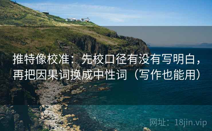 推特像校准:先校口径有没有写明白,再把因果词换成中性词(写作也能用) 推特像校准:先校口径有没有写明白,再把因果词换成中性词(写作也能用)