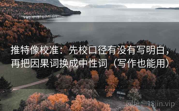 推特像校准:先校口径有没有写明白,再把因果词换成中性词(写作也能用) 推特像校准:先校口径有没有写明白,再把因果词换成中性词(写作也能用)