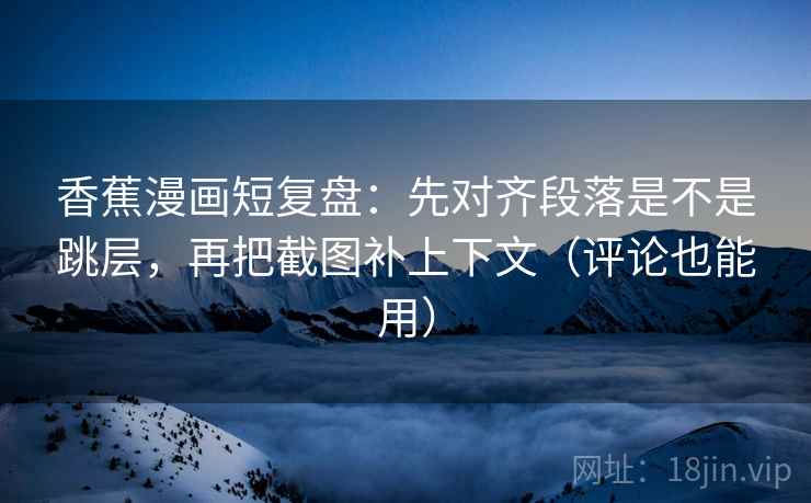 香蕉漫画短复盘:先对齐段落是不是跳层,再把截图补上下文(评论也能用) 香蕉漫画短复盘:先对齐段落是不是跳层,再把截图补上下文(评论也能用)