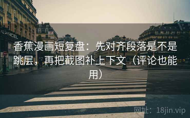香蕉漫画短复盘:先对齐段落是不是跳层,再把截图补上下文(评论也能用) 香蕉漫画短复盘:先对齐段落是不是跳层,再把截图补上下文(评论也能用)