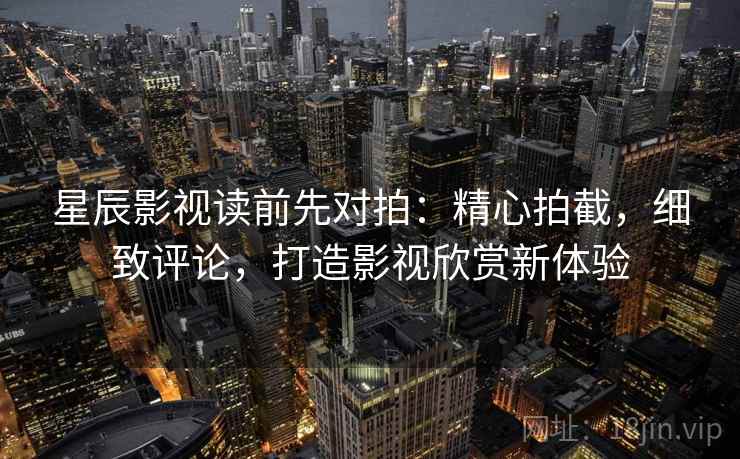星辰影视读前先对拍：精心拍截，细致评论，打造影视欣赏新体验