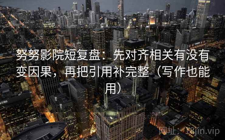 努努影院短复盘:先对齐相关有没有变因果,再把引用补完整(写作也能用) 努努影院短复盘:先对齐相关有没有变因果,再把引用补完整(写作也能用)