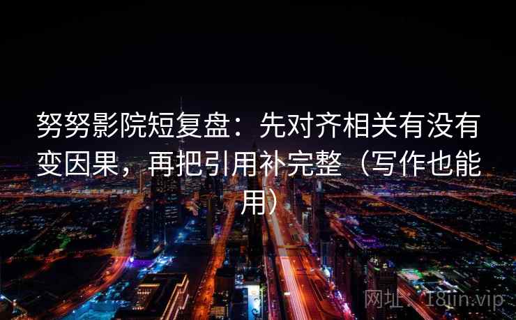 努努影院短复盘:先对齐相关有没有变因果,再把引用补完整(写作也能用) 努努影院短复盘:先对齐相关有没有变因果,再把引用补完整(写作也能用)