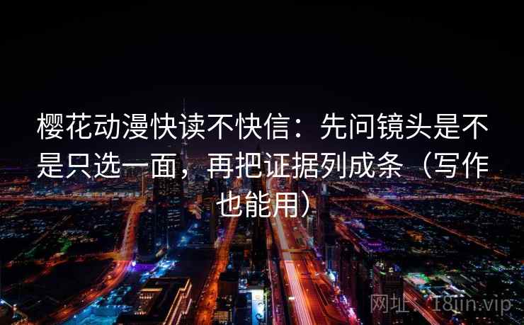 樱花动漫快读不快信:先问镜头是不是只选一面,再把证据列成条(写作也能用) 樱花动漫快读不快信:先问镜头是不是只选一面,再把证据列成条(写作也能用)
