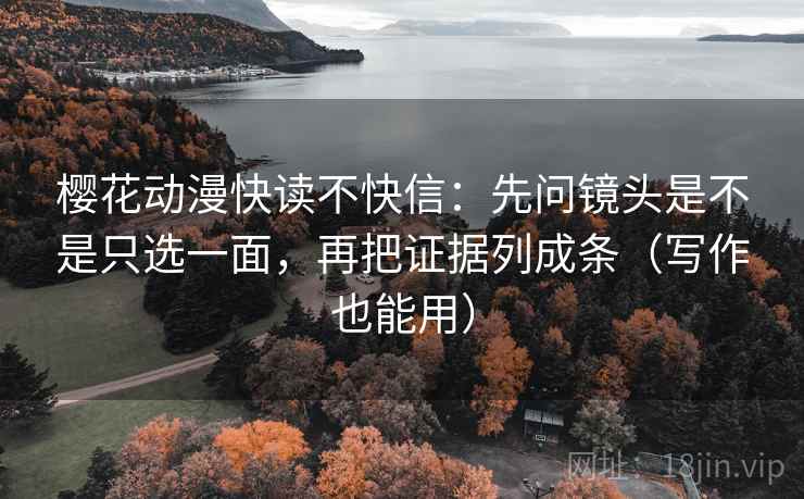 樱花动漫快读不快信:先问镜头是不是只选一面,再把证据列成条(写作也能用) 樱花动漫快读不快信:先问镜头是不是只选一面,再把证据列成条(写作也能用)