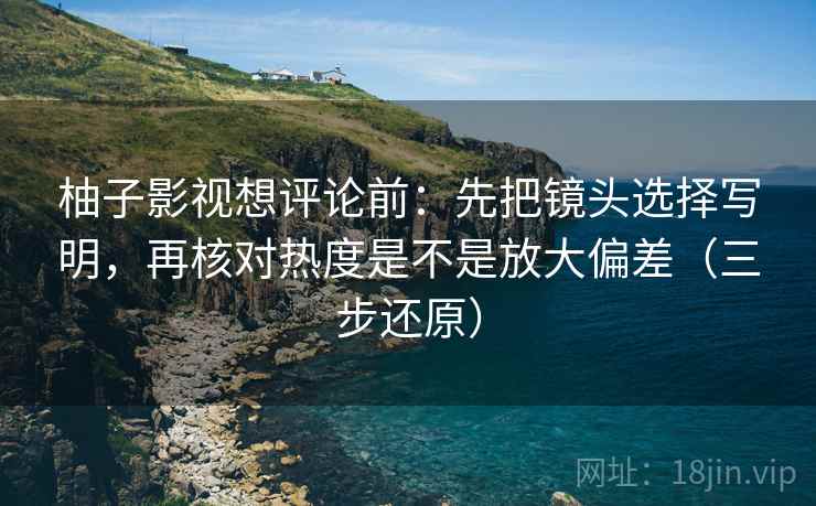 柚子影视想评论前:先把镜头选择写明,再核对热度是不是放大偏差(三步还原) 柚子影视想评论前:先把镜头选择写明,再核对热度是不是放大偏差(三步还原)