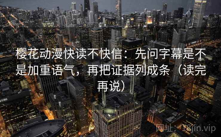 樱花动漫快读不快信：先问字幕是不是加重语气，再把证据列成条（读完再说）