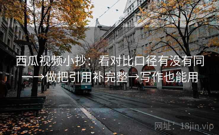 西瓜视频小抄:看对比口径有没有同一→做把引用补完整→写作也能用 西瓜视频小抄:看对比口径有没有同一→做把引用补完整→写作也能用