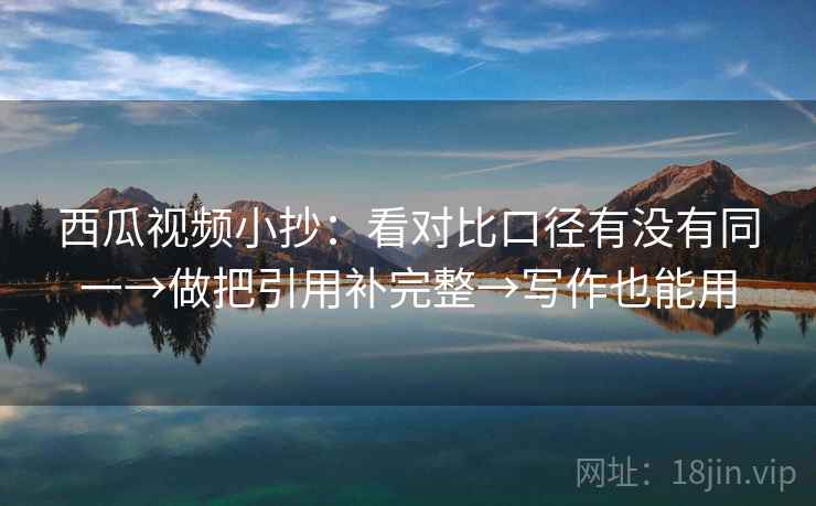 西瓜视频小抄:看对比口径有没有同一→做把引用补完整→写作也能用 西瓜视频小抄:看对比口径有没有同一→做把引用补完整→写作也能用