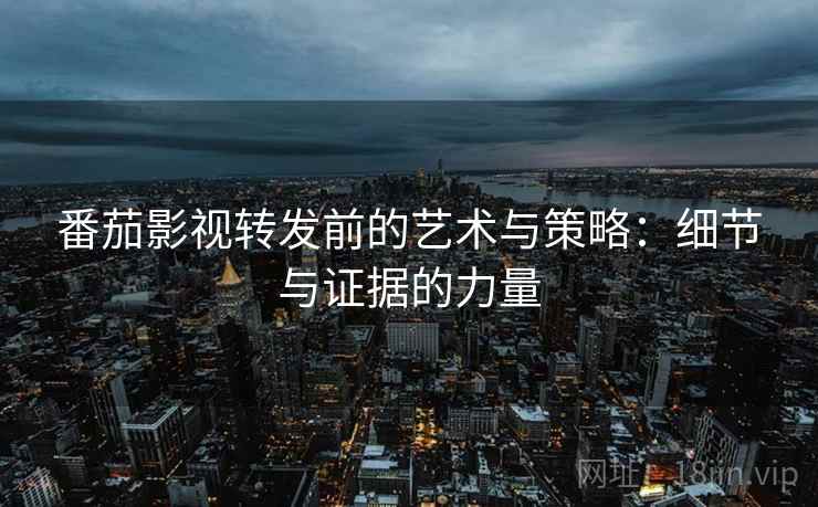 番茄影视转发前的艺术与策略:细节与证据的力量 番茄影视转发前的艺术与策略:细节与证据的力量