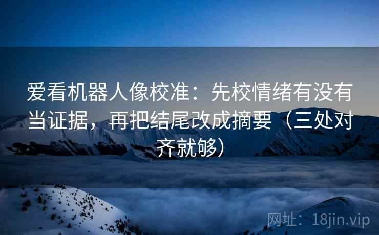 爱看机器人像校准:先校情绪有没有当证据,再把结尾改成摘要(三处对齐就够) 爱看机器人像校准:先校情绪有没有当证据,再把结尾改成摘要(三处对齐就够)
