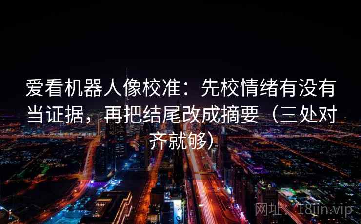 爱看机器人像校准:先校情绪有没有当证据,再把结尾改成摘要(三处对齐就够) 爱看机器人像校准:先校情绪有没有当证据,再把结尾改成摘要(三处对齐就够)
