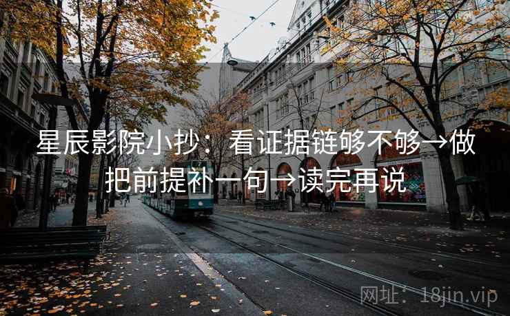 星辰影院小抄:看证据链够不够→做把前提补一句→读完再说 星辰影院小抄:看证据链够不够→做把前提补一句→读完再说