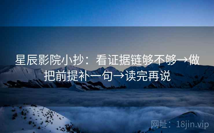 星辰影院小抄:看证据链够不够→做把前提补一句→读完再说 星辰影院小抄:看证据链够不够→做把前提补一句→读完再说