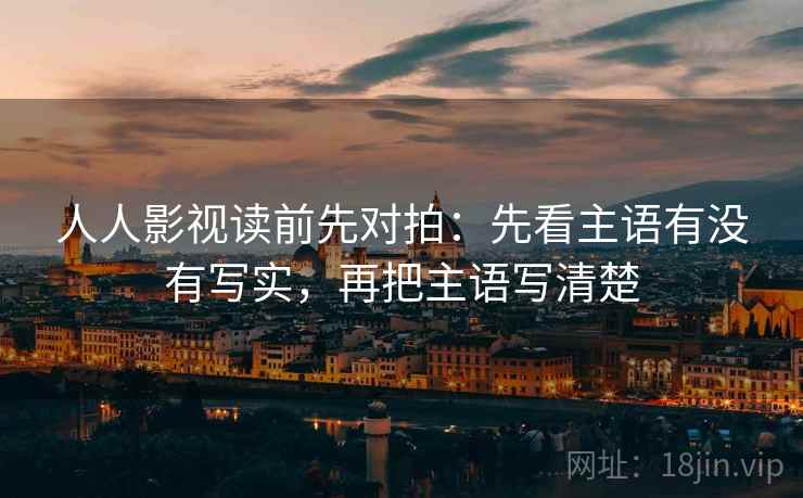 人人影视读前先对拍：先看主语有没有写实，再把主语写清楚