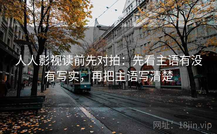 人人影视读前先对拍：先看主语有没有写实，再把主语写清楚