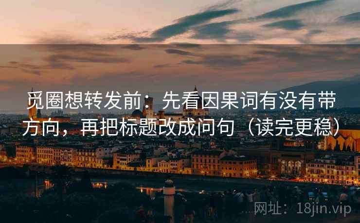觅圈想转发前:先看因果词有没有带方向,再把标题改成问句(读完更稳) 觅圈想转发前:先看因果词有没有带方向,再把标题改成问句(读完更稳)