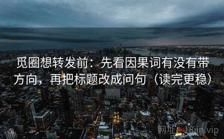 觅圈想转发前:先看因果词有没有带方向,再把标题改成问句(读完更稳) 觅圈想转发前:先看因果词有没有带方向,再把标题改成问句(读完更稳)