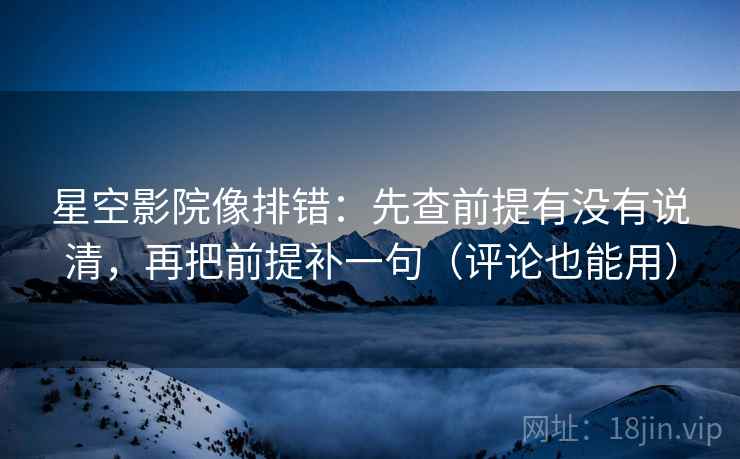星空影院像排错:先查前提有没有说清,再把前提补一句(评论也能用) 星空影院像排错:先查前提有没有说清,再把前提补一句(评论也能用)