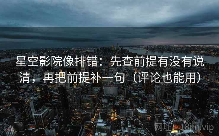 星空影院像排错:先查前提有没有说清,再把前提补一句(评论也能用) 星空影院像排错:先查前提有没有说清,再把前提补一句(评论也能用)