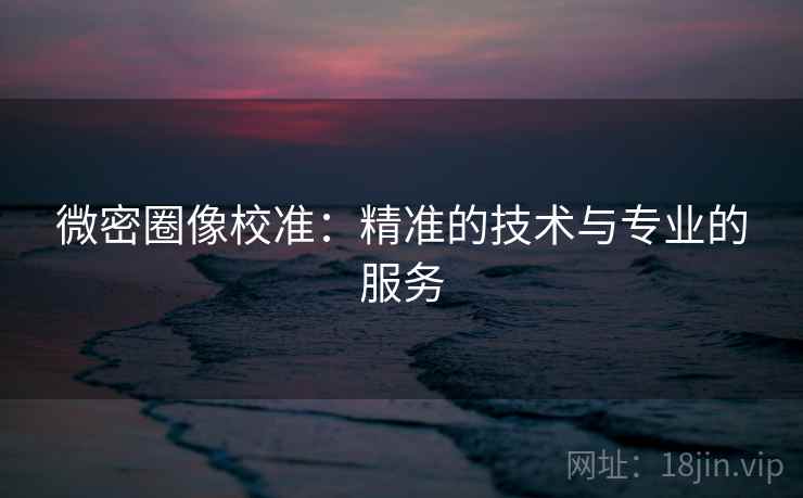 微密圈像校准:精准的技术与专业的服务 微密圈像校准:精准的技术与专业的服务