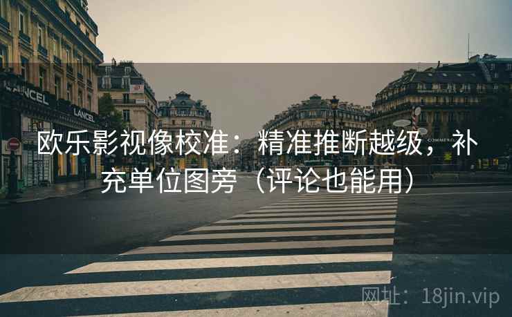 欧乐影视像校准:精准推断越级,补充单位图旁(评论也能用) 欧乐影视像校准:精准推断越级,补充单位图旁(评论也能用)