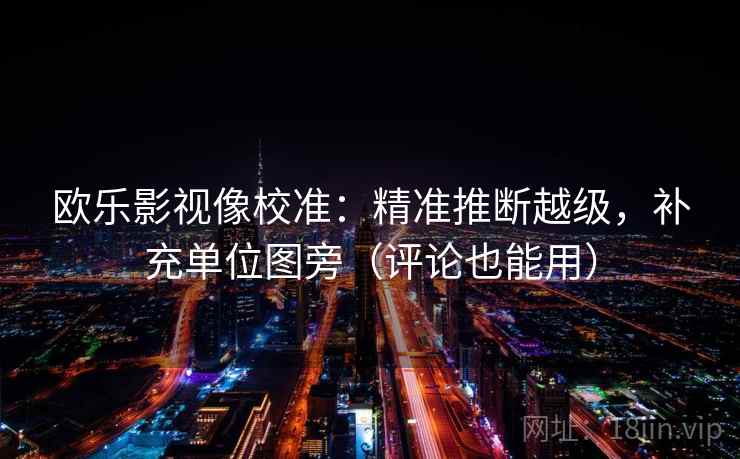 欧乐影视像校准:精准推断越级,补充单位图旁(评论也能用) 欧乐影视像校准:精准推断越级,补充单位图旁(评论也能用)