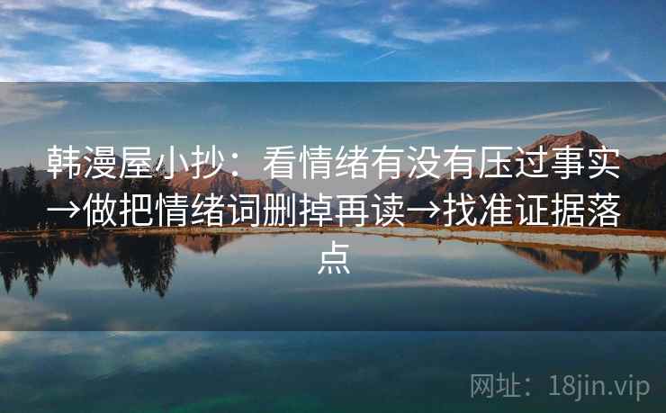 韩漫屋小抄:看情绪有没有压过事实→做把情绪词删掉再读→找准证据落点 韩漫屋小抄:看情绪有没有压过事实→做把情绪词删掉再读→找准证据落点