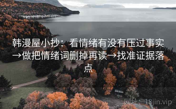 韩漫屋小抄:看情绪有没有压过事实→做把情绪词删掉再读→找准证据落点 韩漫屋小抄:看情绪有没有压过事实→做把情绪词删掉再读→找准证据落点