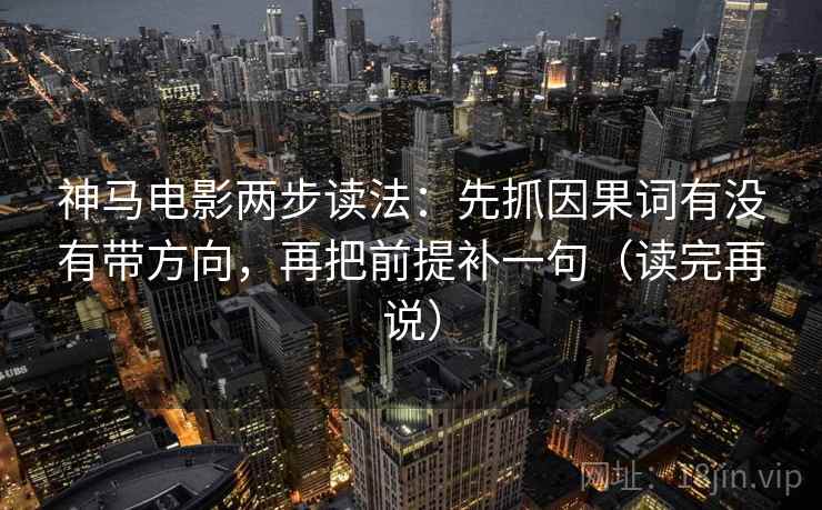 神马电影两步读法:先抓因果词有没有带方向,再把前提补一句(读完再说) 神马电影两步读法:先抓因果词有没有带方向,再把前提补一句(读完再说)