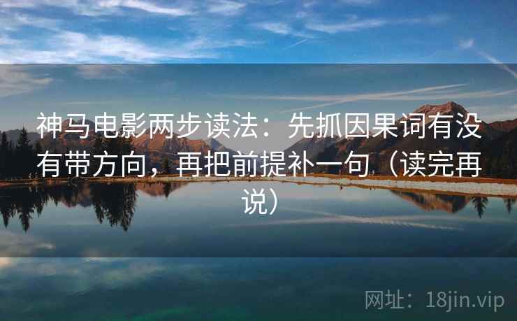 神马电影两步读法:先抓因果词有没有带方向,再把前提补一句(读完再说) 神马电影两步读法:先抓因果词有没有带方向,再把前提补一句(读完再说)