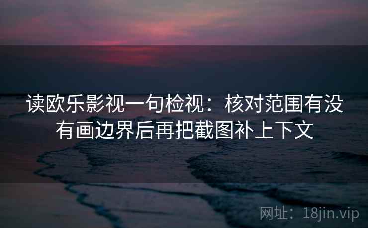 读欧乐影视一句检视:核对范围有没有画边界后再把截图补上下文 读欧乐影视一句检视:核对范围有没有画边界后再把截图补上下文