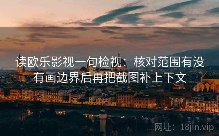 读欧乐影视一句检视:核对范围有没有画边界后再把截图补上下文 读欧乐影视一句检视:核对范围有没有画边界后再把截图补上下文