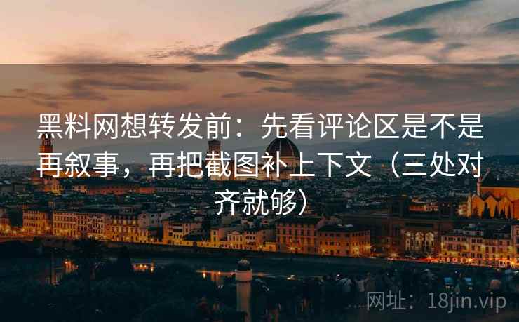 黑料网想转发前:先看评论区是不是再叙事,再把截图补上下文(三处对齐就够) 黑料网想转发前:先看评论区是不是再叙事,再把截图补上下文(三处对齐就够)