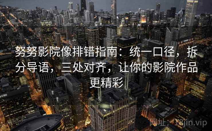 努努影院像排错指南:统一口径,拆分导语,三处对齐,让你的影院作品更精彩 努努影院像排错指南:统一口径,拆分导语,三处对齐,让你的影院作品更精彩