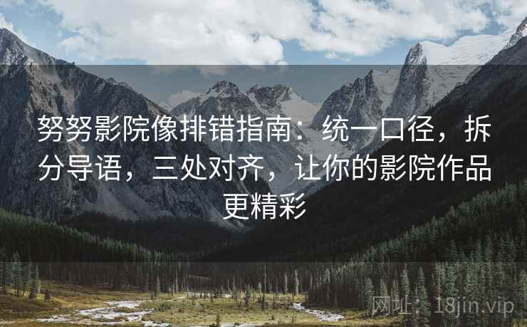 努努影院像排错指南:统一口径,拆分导语,三处对齐,让你的影院作品更精彩 努努影院像排错指南:统一口径,拆分导语,三处对齐,让你的影院作品更精彩