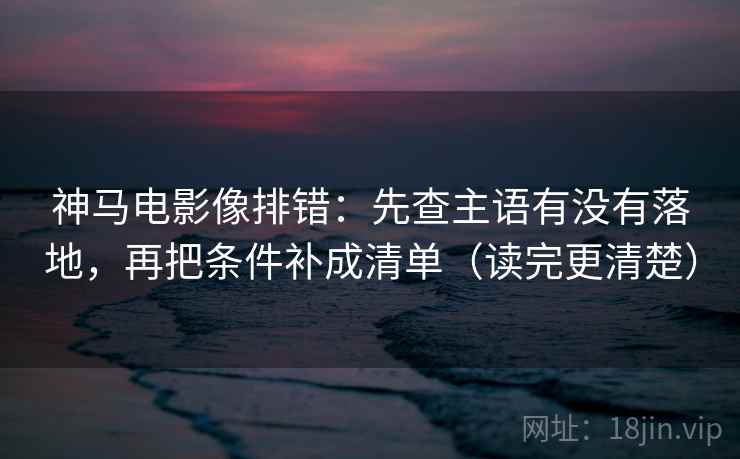 神马电影像排错:先查主语有没有落地,再把条件补成清单(读完更清楚) 神马电影像排错:先查主语有没有落地,再把条件补成清单(读完更清楚)