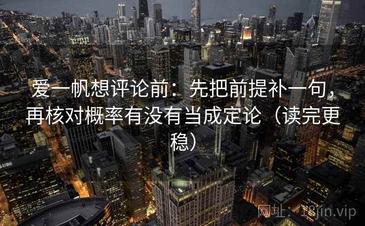 爱一帆想评论前:先把前提补一句,再核对概率有没有当成定论(读完更稳) 爱一帆想评论前:先把前提补一句,再核对概率有没有当成定论(读完更稳)