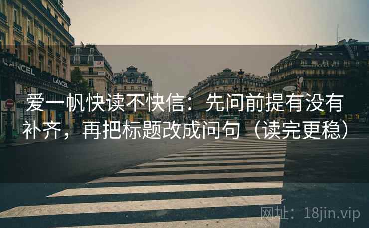 爱一帆快读不快信:先问前提有没有补齐,再把标题改成问句(读完更稳) 爱一帆快读不快信:先问前提有没有补齐,再把标题改成问句(读完更稳)
