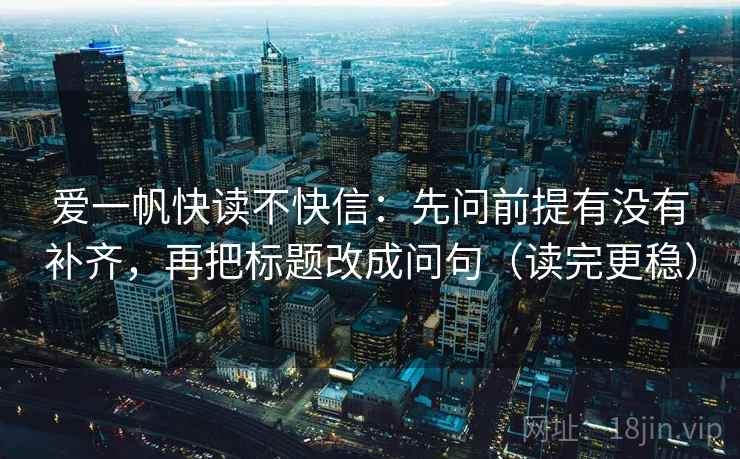 爱一帆快读不快信:先问前提有没有补齐,再把标题改成问句(读完更稳) 爱一帆快读不快信:先问前提有没有补齐,再把标题改成问句(读完更稳)