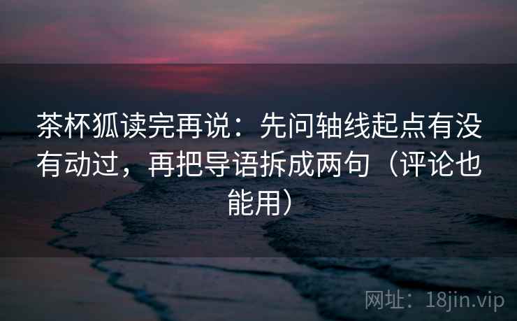 茶杯狐读完再说:先问轴线起点有没有动过,再把导语拆成两句(评论也能用) 茶杯狐读完再说:先问轴线起点有没有动过,再把导语拆成两句(评论也能用)