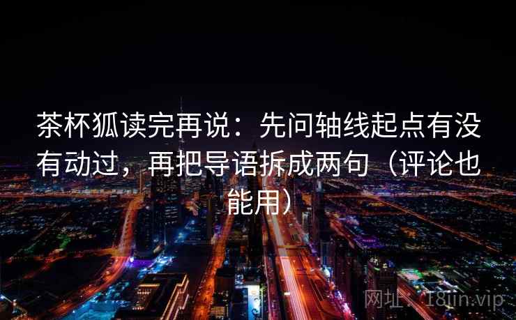 茶杯狐读完再说:先问轴线起点有没有动过,再把导语拆成两句(评论也能用) 茶杯狐读完再说:先问轴线起点有没有动过,再把导语拆成两句(评论也能用)