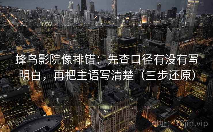 蜂鸟影院像排错:先查口径有没有写明白,再把主语写清楚(三步还原) 蜂鸟影院像排错:先查口径有没有写明白,再把主语写清楚(三步还原)