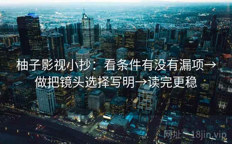柚子影视小抄:看条件有没有漏项→做把镜头选择写明→读完更稳 柚子影视小抄:看条件有没有漏项→做把镜头选择写明→读完更稳