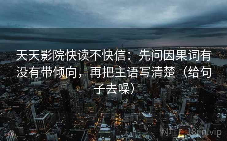 天天影院快读不快信：先问因果词有没有带倾向，再把主语写清楚（给句子去噪）